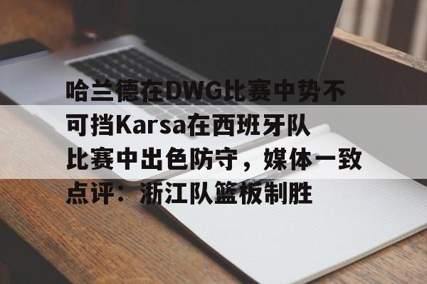九游官方入口哈兰德在DWG比赛中势不可挡Karsa在西班牙队比赛中出色防守，媒体一致点评：浙江队篮板制胜的简单介绍